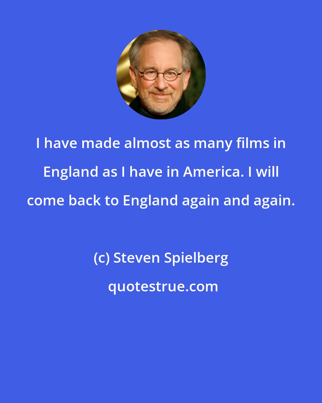 Steven Spielberg: I have made almost as many films in England as I have in America. I will come back to England again and again.