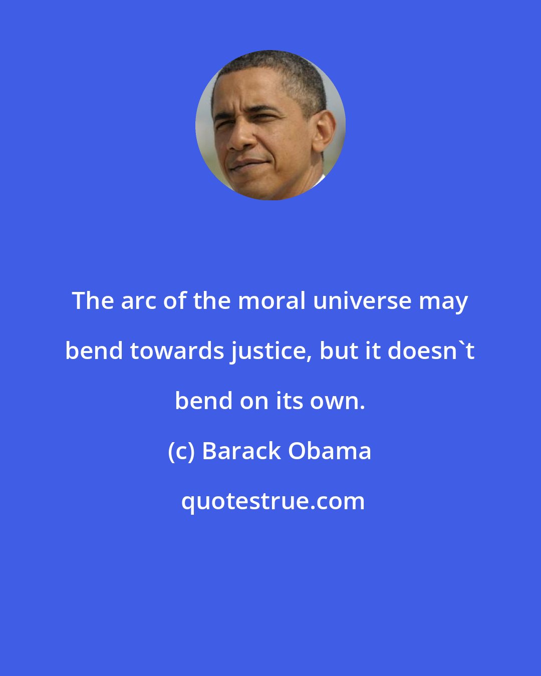 Barack Obama: The arc of the moral universe may bend towards justice, but it doesn't bend on its own.