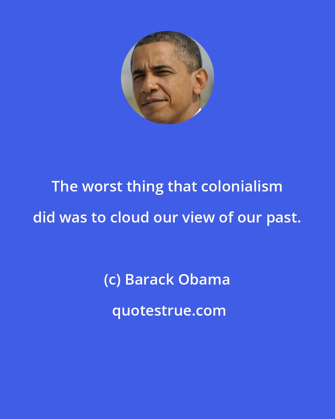 Barack Obama: The worst thing that colonialism did was to cloud our view of our past.