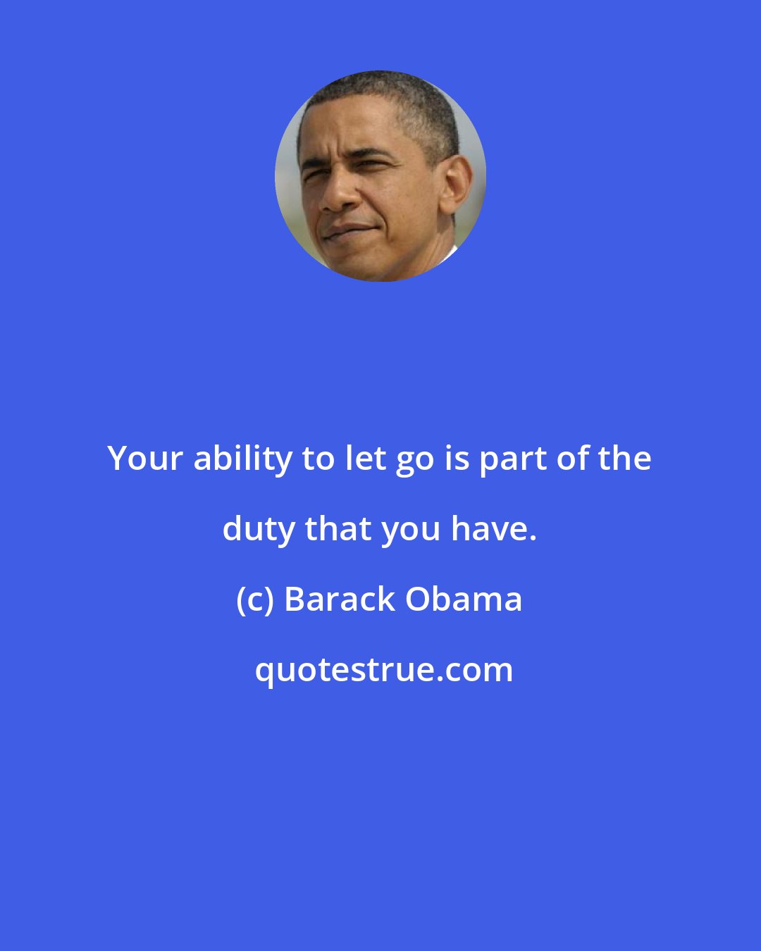 Barack Obama: Your ability to let go is part of the duty that you have.