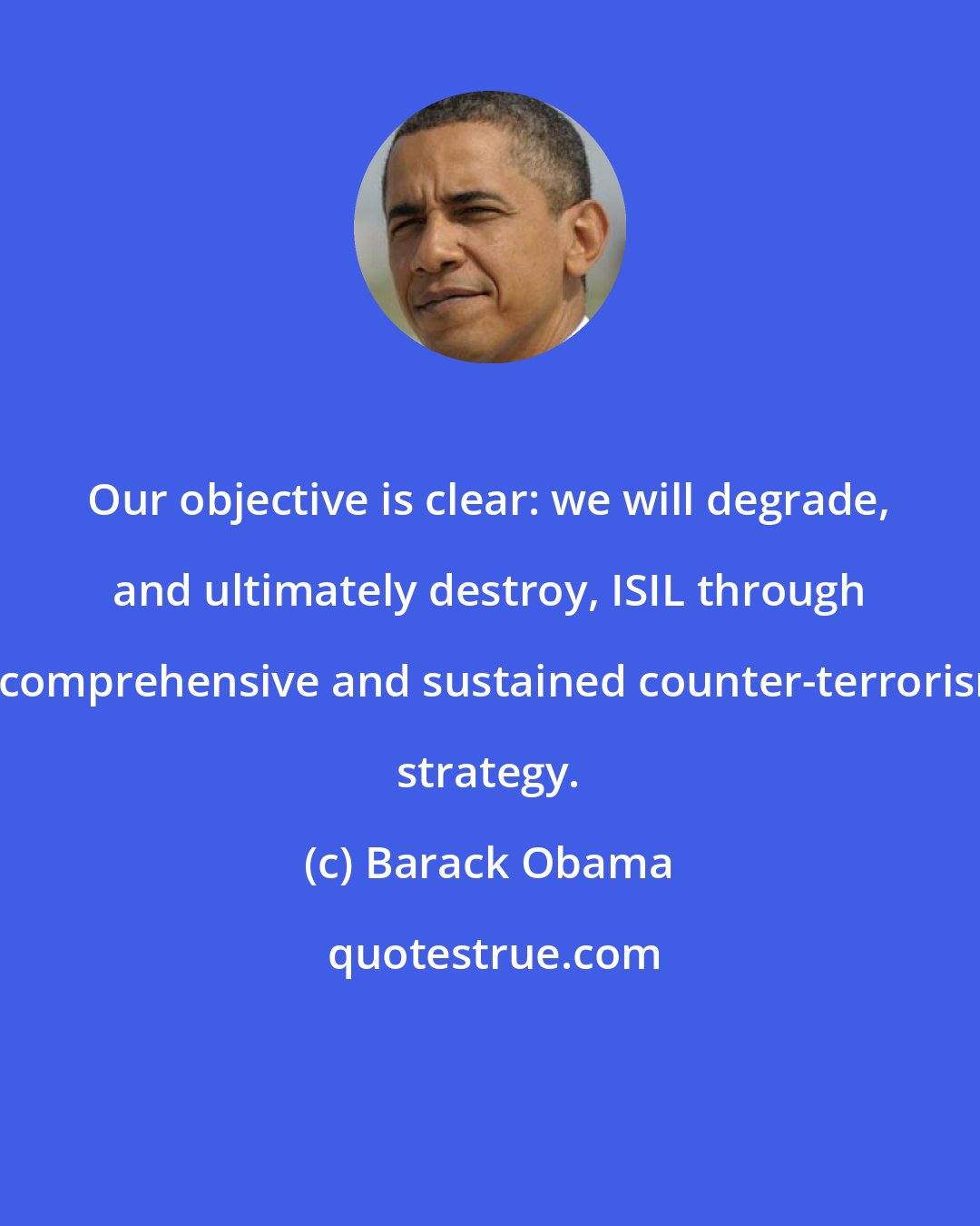 Barack Obama: Our objective is clear: we will degrade, and ultimately destroy, ISIL through a comprehensive and sustained counter-terrorism strategy.