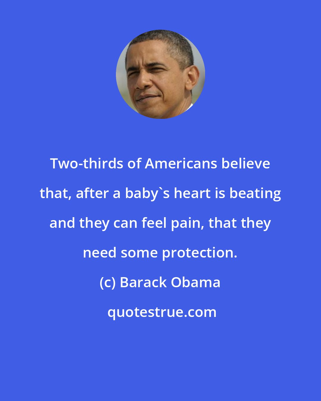 Barack Obama: Two-thirds of Americans believe that, after a baby's heart is beating and they can feel pain, that they need some protection.