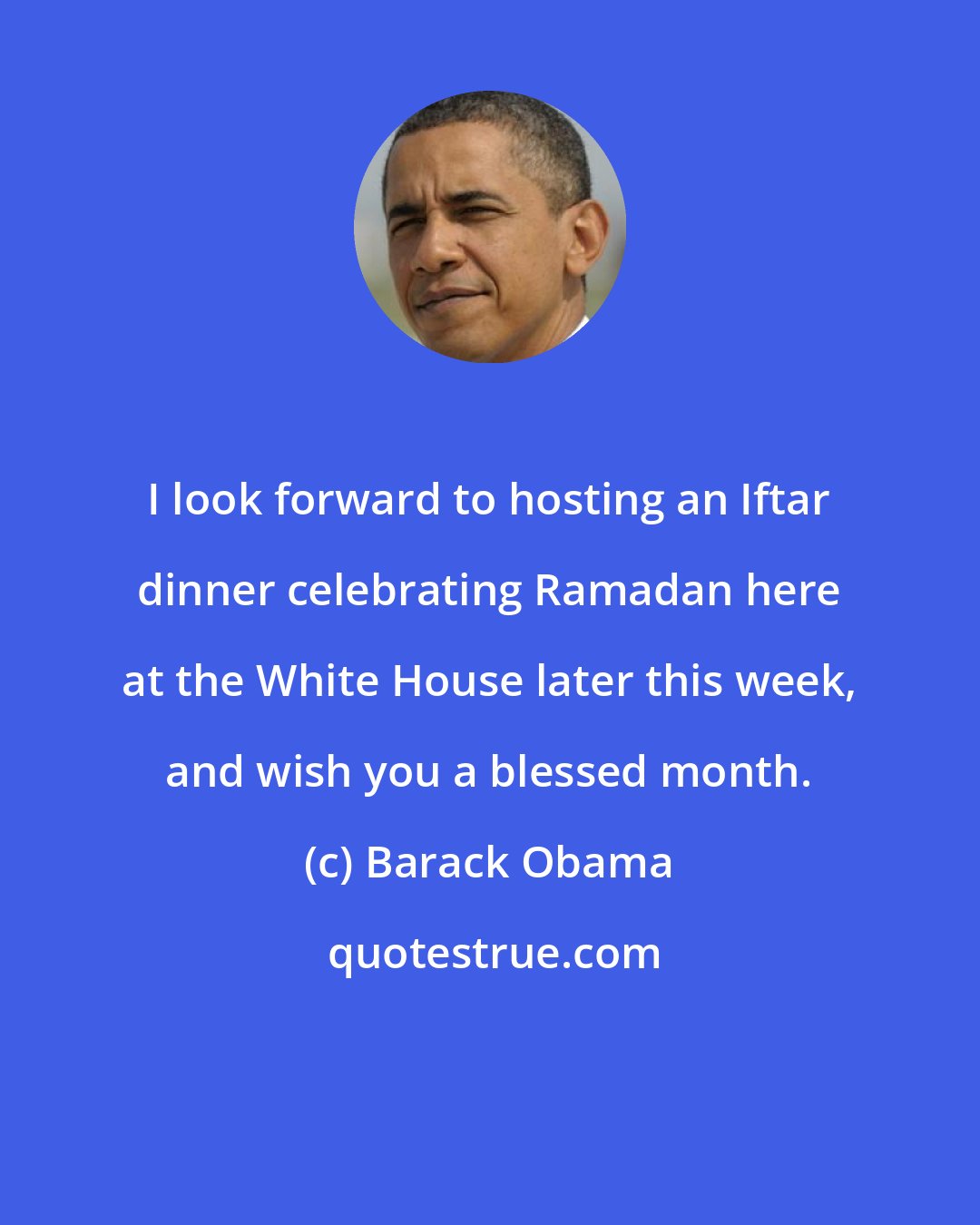 Barack Obama: I look forward to hosting an Iftar dinner celebrating Ramadan here at the White House later this week, and wish you a blessed month.