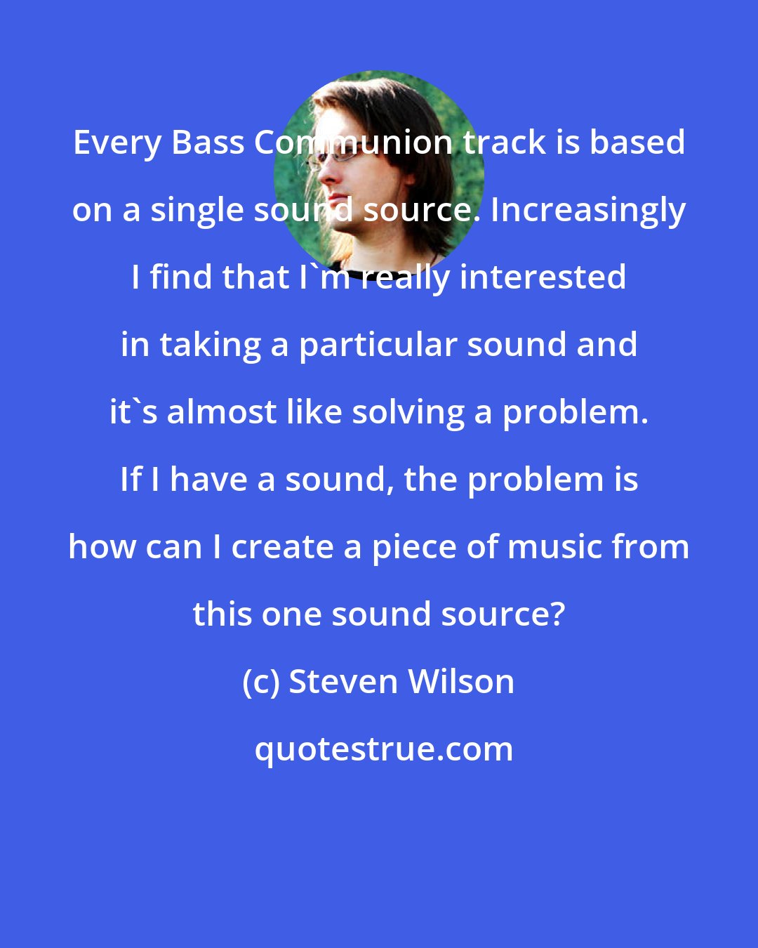 Steven Wilson: Every Bass Communion track is based on a single sound source. Increasingly I find that I'm really interested in taking a particular sound and it's almost like solving a problem. If I have a sound, the problem is how can I create a piece of music from this one sound source?