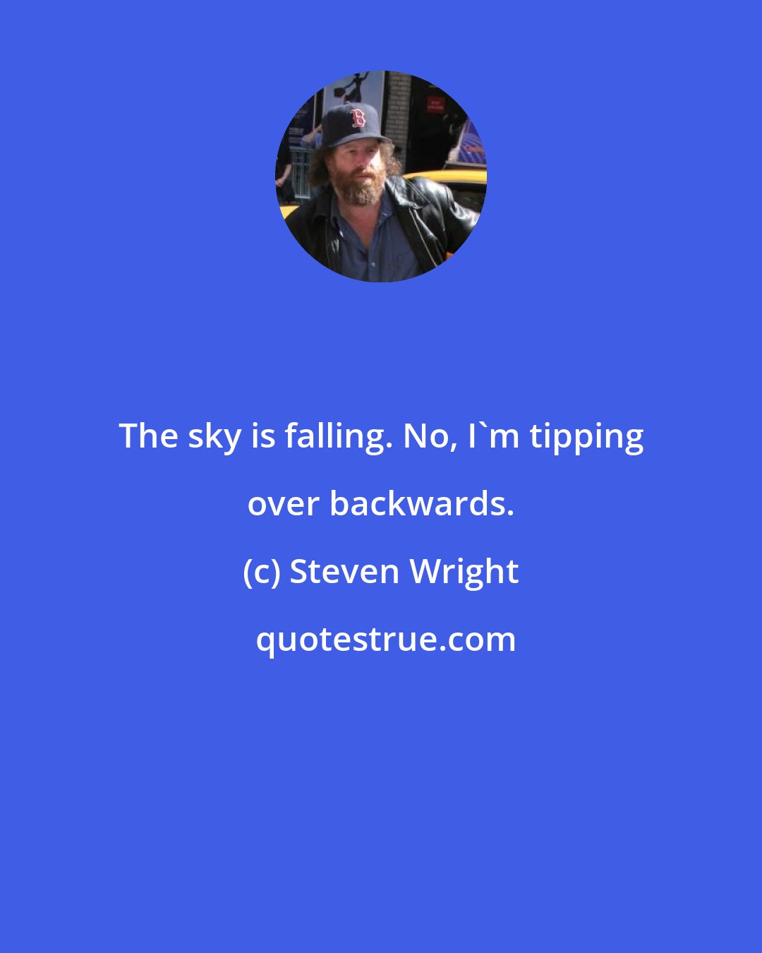 Steven Wright: The sky is falling. No, I'm tipping over backwards.