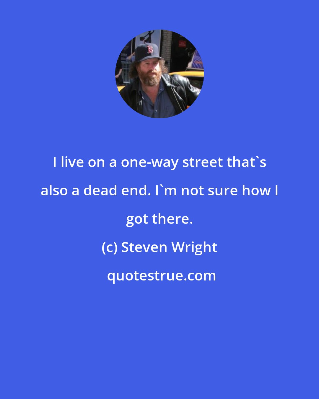 Steven Wright: I live on a one-way street that's also a dead end. I'm not sure how I got there.