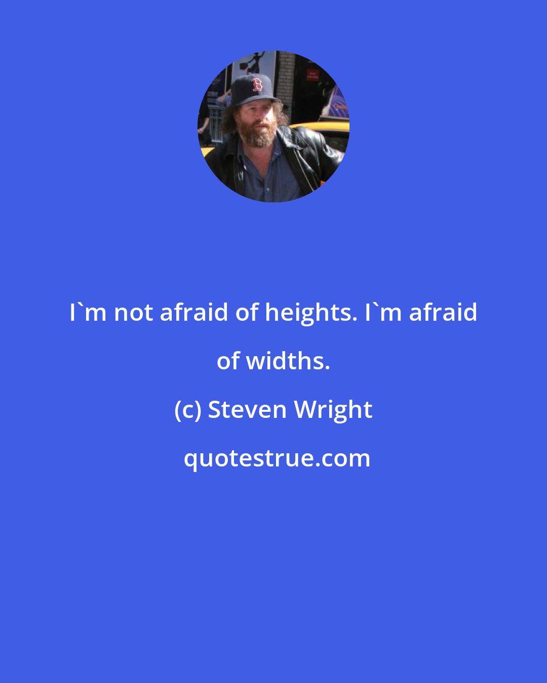 Steven Wright: I'm not afraid of heights. I'm afraid of widths.