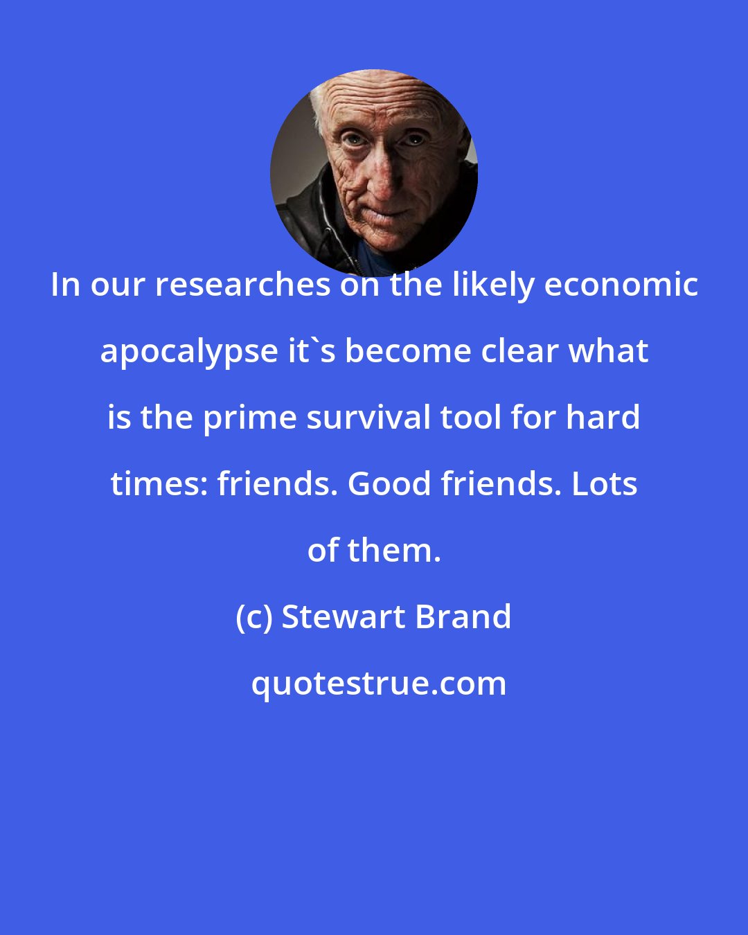 Stewart Brand: In our researches on the likely economic apocalypse it's become clear what is the prime survival tool for hard times: friends. Good friends. Lots of them.