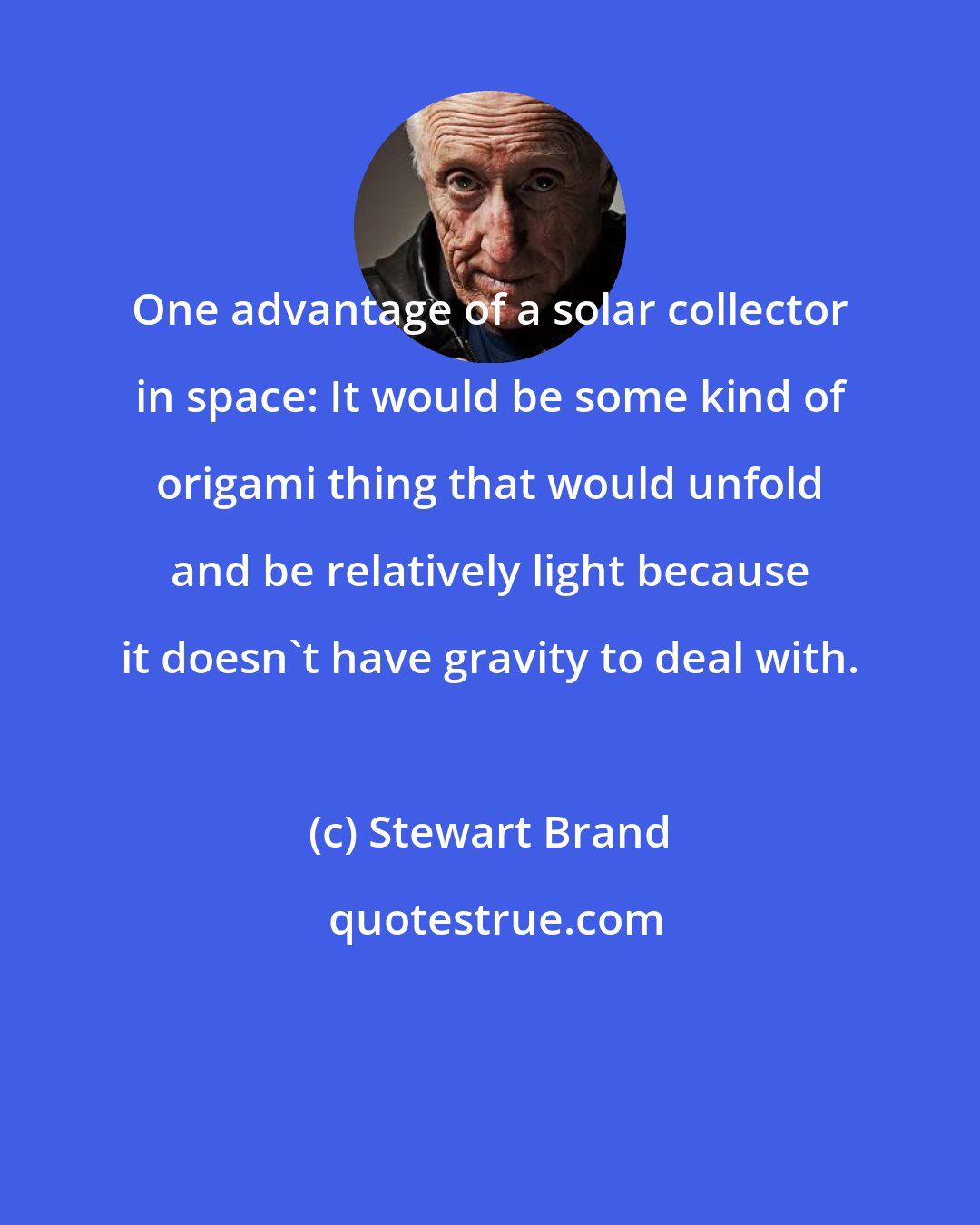 Stewart Brand: One advantage of a solar collector in space: It would be some kind of origami thing that would unfold and be relatively light because it doesn't have gravity to deal with.