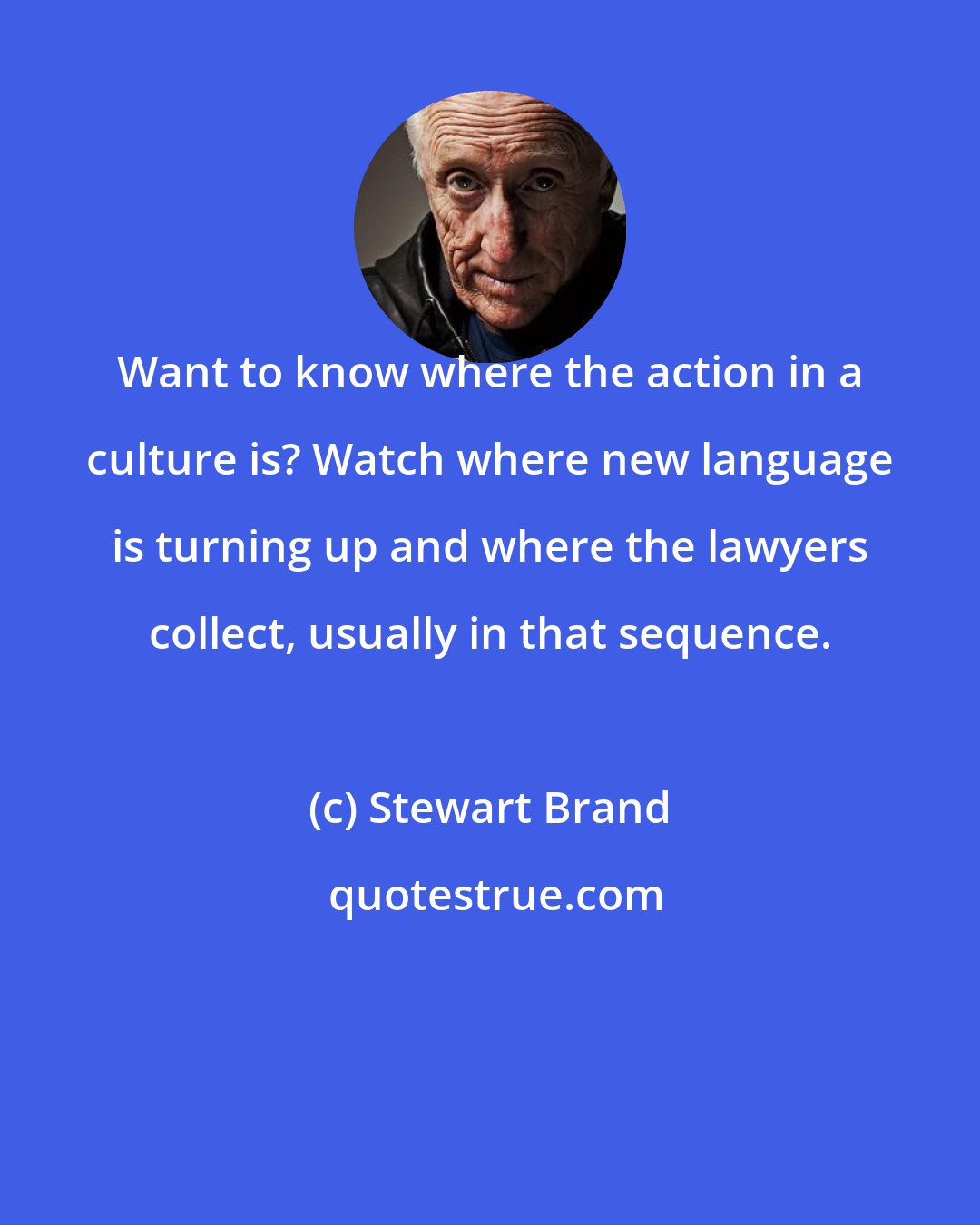 Stewart Brand: Want to know where the action in a culture is? Watch where new language is turning up and where the lawyers collect, usually in that sequence.