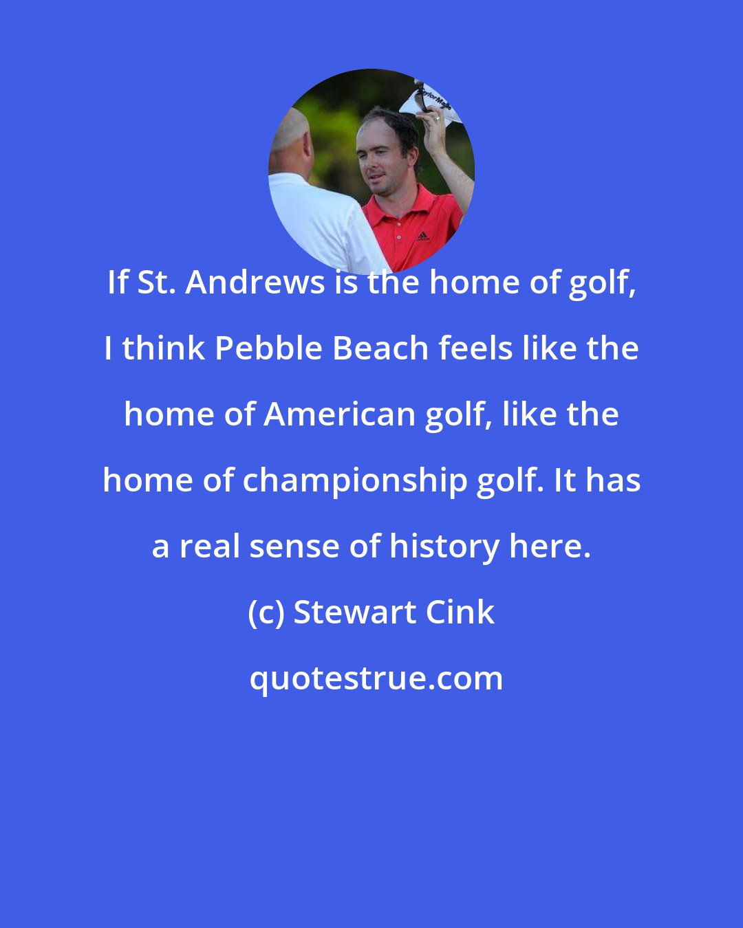 Stewart Cink: If St. Andrews is the home of golf, I think Pebble Beach feels like the home of American golf, like the home of championship golf. It has a real sense of history here.