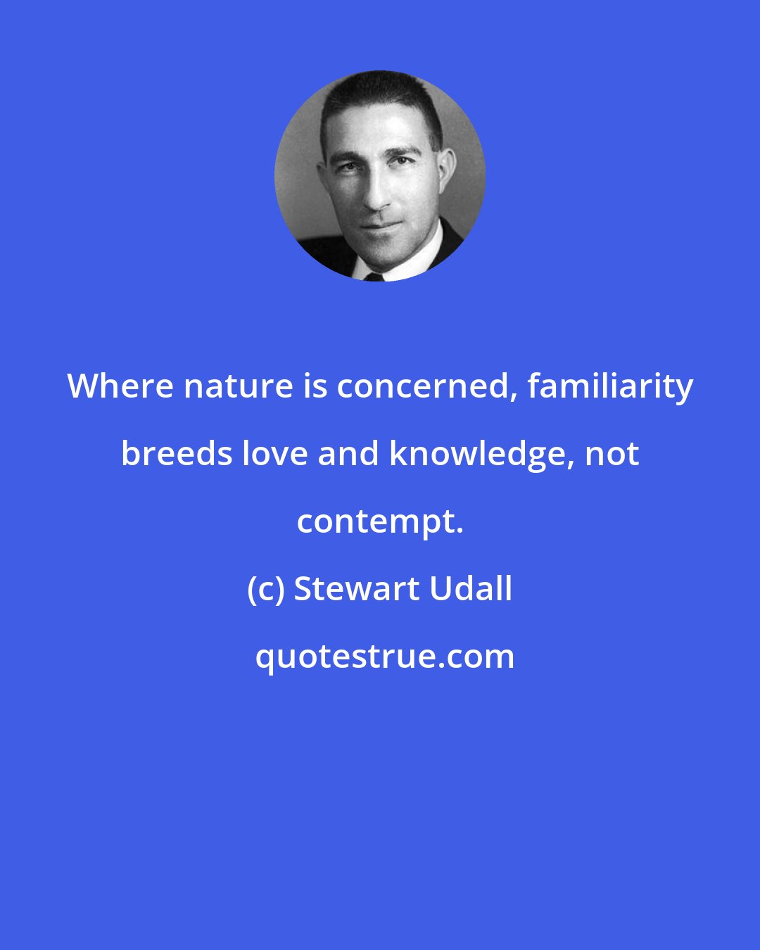 Stewart Udall: Where nature is concerned, familiarity breeds love and knowledge, not contempt.