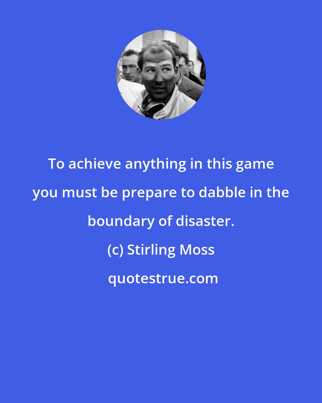 Stirling Moss: To achieve anything in this game you must be prepare to dabble in the boundary of disaster.