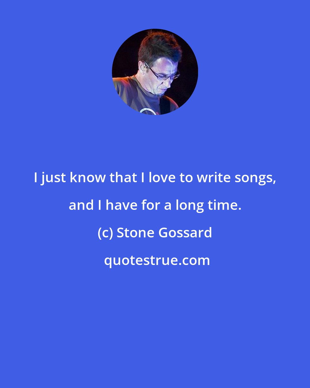 Stone Gossard: I just know that I love to write songs, and I have for a long time.