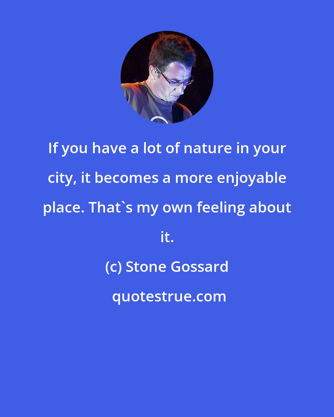 Stone Gossard: If you have a lot of nature in your city, it becomes a more enjoyable place. That's my own feeling about it.