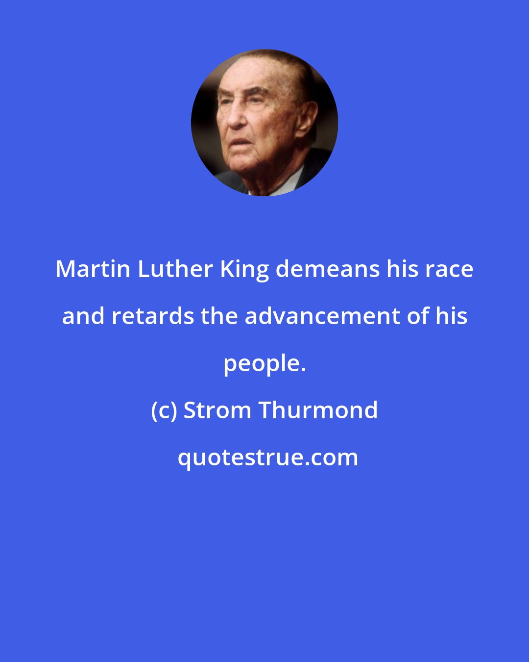 Strom Thurmond: Martin Luther King demeans his race and retards the advancement of his people.