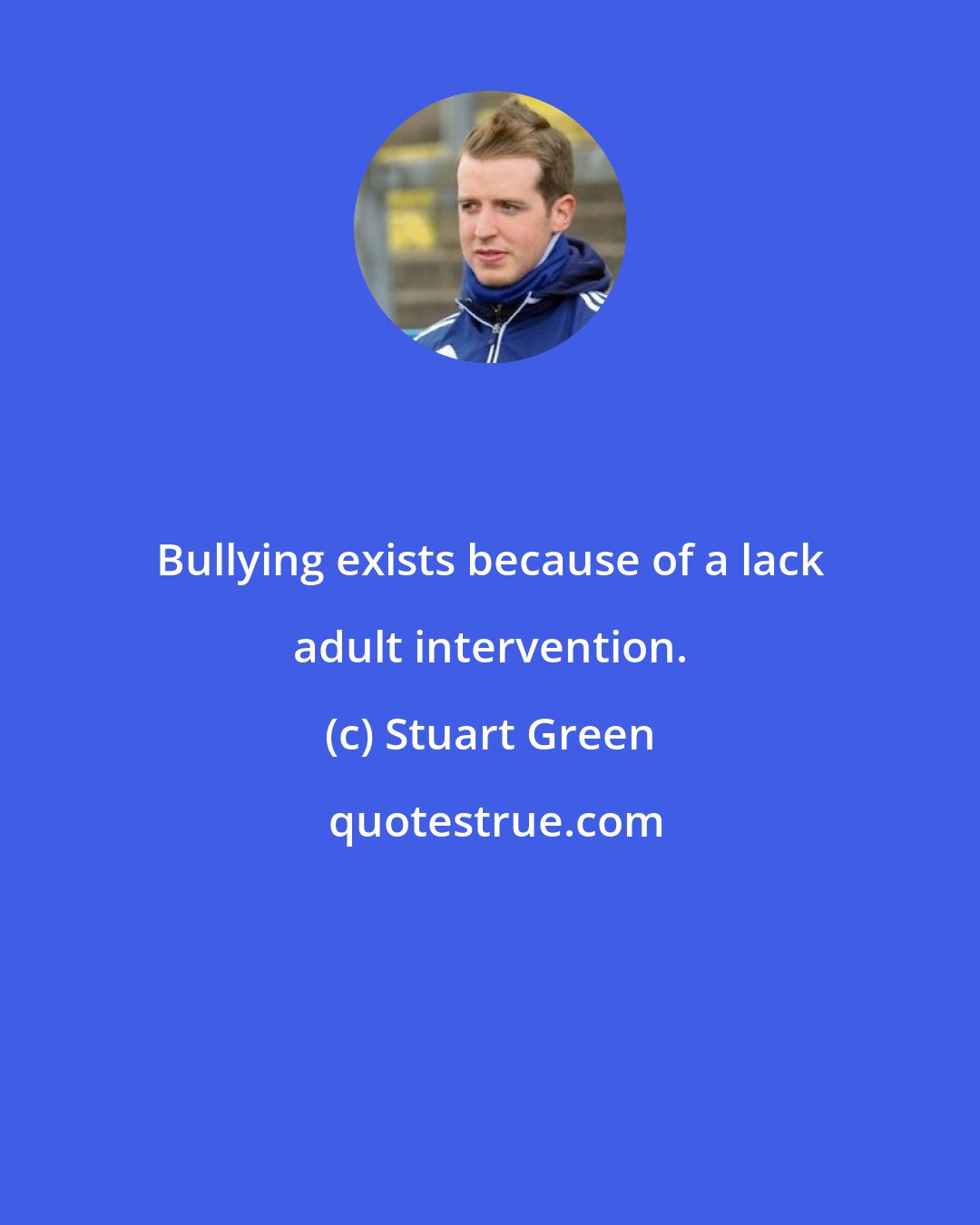 Stuart Green: Bullying exists because of a lack adult intervention.