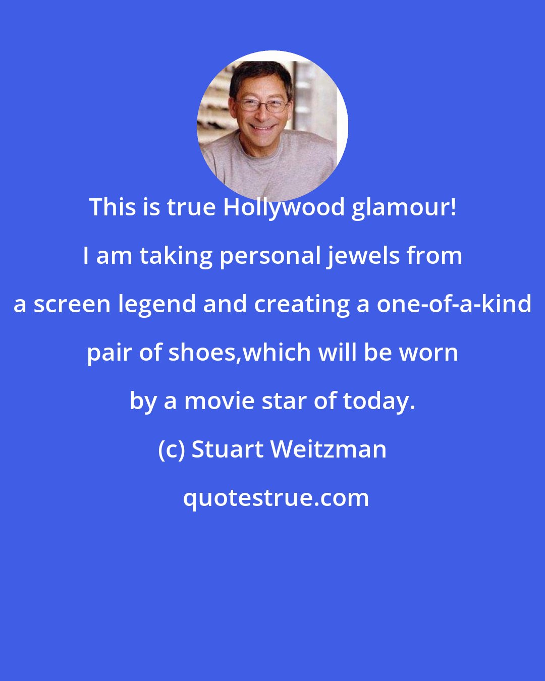 Stuart Weitzman: This is true Hollywood glamour! I am taking personal jewels from a screen legend and creating a one-of-a-kind pair of shoes,which will be worn by a movie star of today.