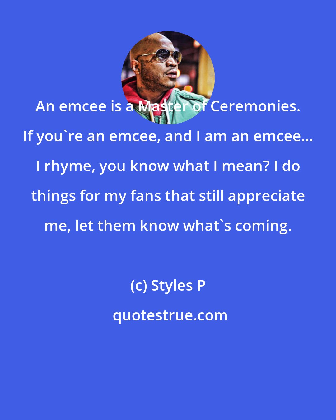 Styles P: An emcee is a Master of Ceremonies. If you're an emcee, and I am an emcee... I rhyme, you know what I mean? I do things for my fans that still appreciate me, let them know what's coming.