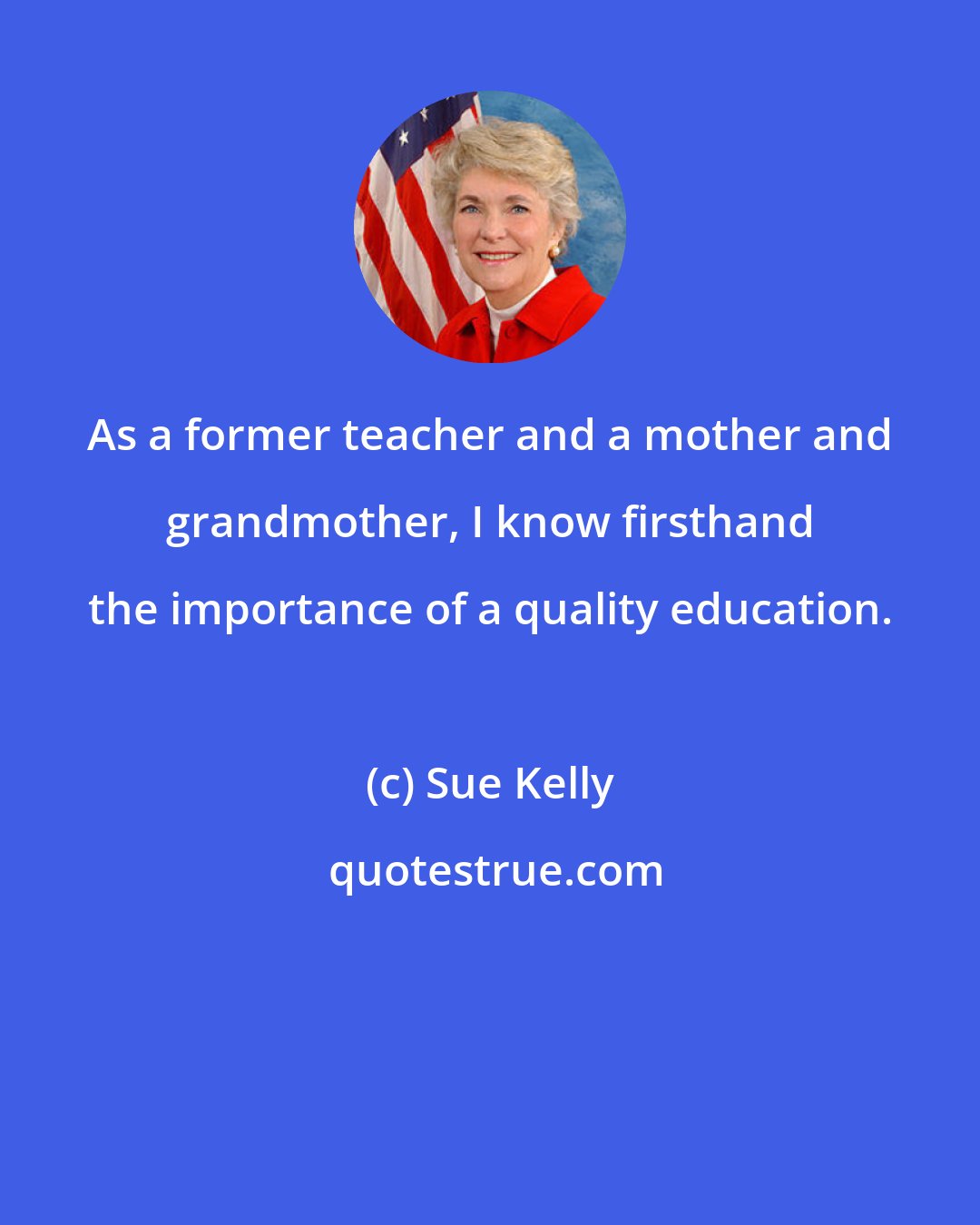 Sue Kelly: As a former teacher and a mother and grandmother, I know firsthand the importance of a quality education.