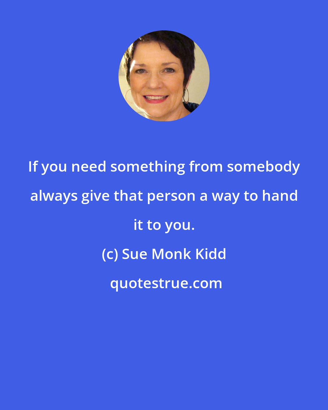 Sue Monk Kidd: If you need something from somebody always give that person a way to hand it to you.