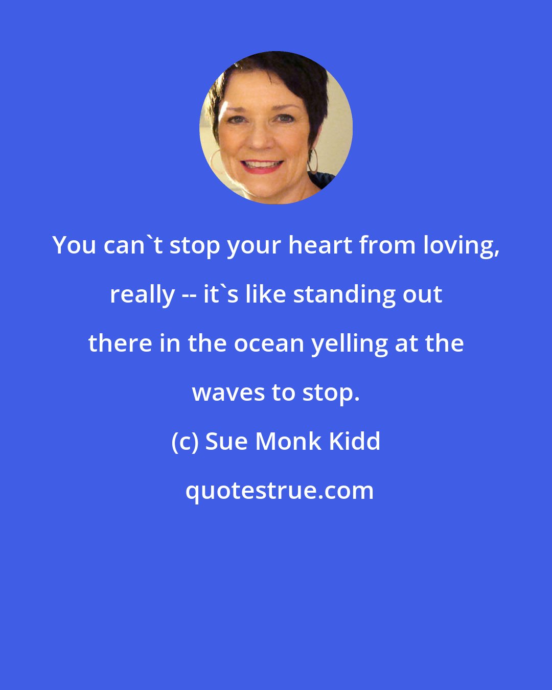 Sue Monk Kidd: You can't stop your heart from loving, really -- it's like standing out there in the ocean yelling at the waves to stop.