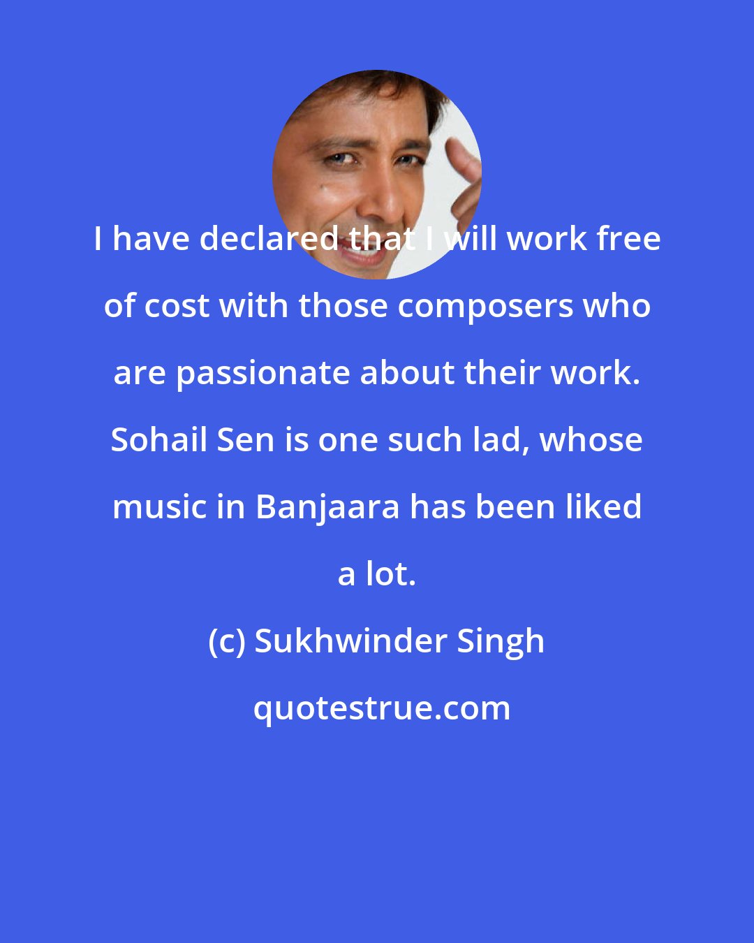Sukhwinder Singh: I have declared that I will work free of cost with those composers who are passionate about their work. Sohail Sen is one such lad, whose music in Banjaara has been liked a lot.