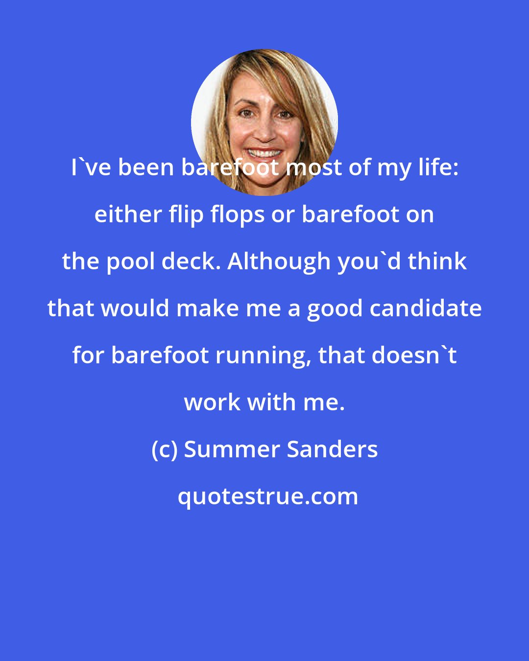 Summer Sanders: I've been barefoot most of my life: either flip flops or barefoot on the pool deck. Although you'd think that would make me a good candidate for barefoot running, that doesn't work with me.