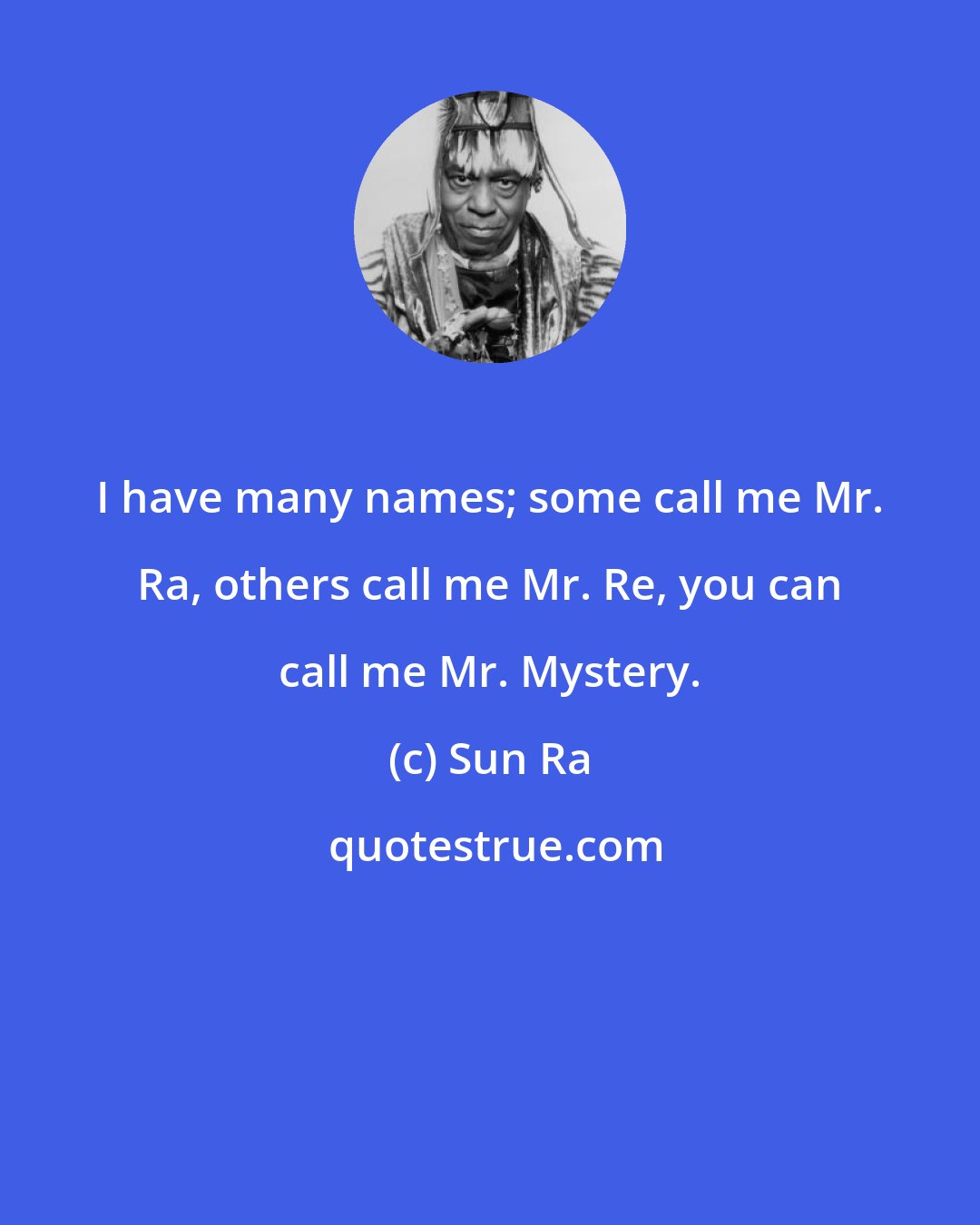 Sun Ra: I have many names; some call me Mr. Ra, others call me Mr. Re, you can call me Mr. Mystery.