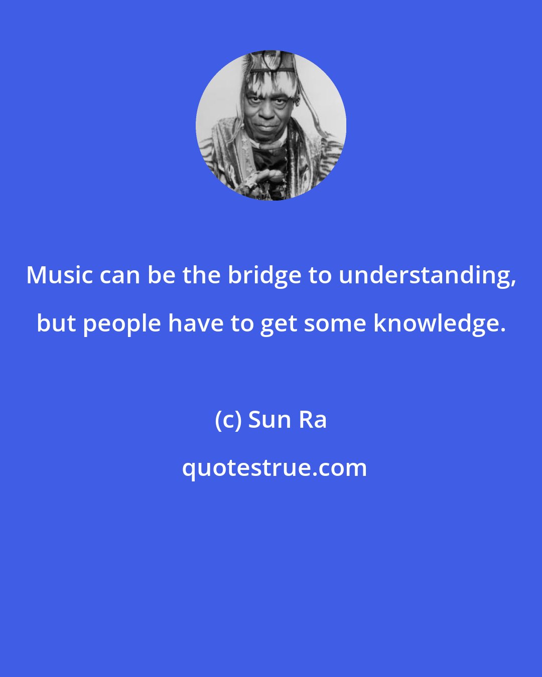 Sun Ra: Music can be the bridge to understanding, but people have to get some knowledge.