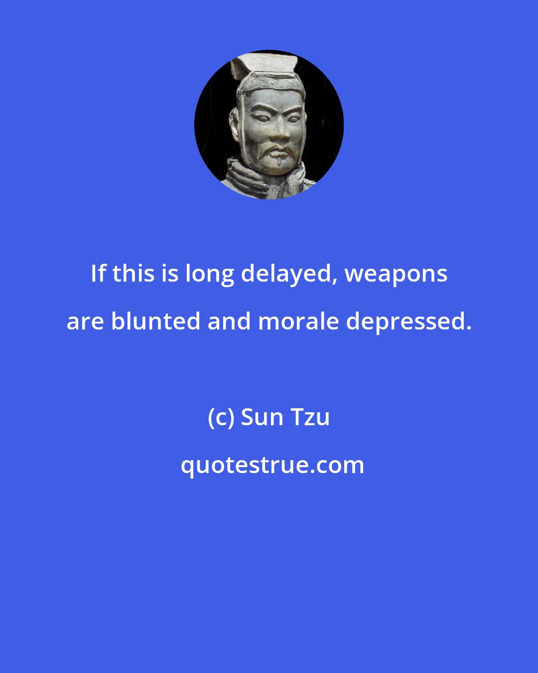 Sun Tzu: If this is long delayed, weapons are blunted and morale depressed.