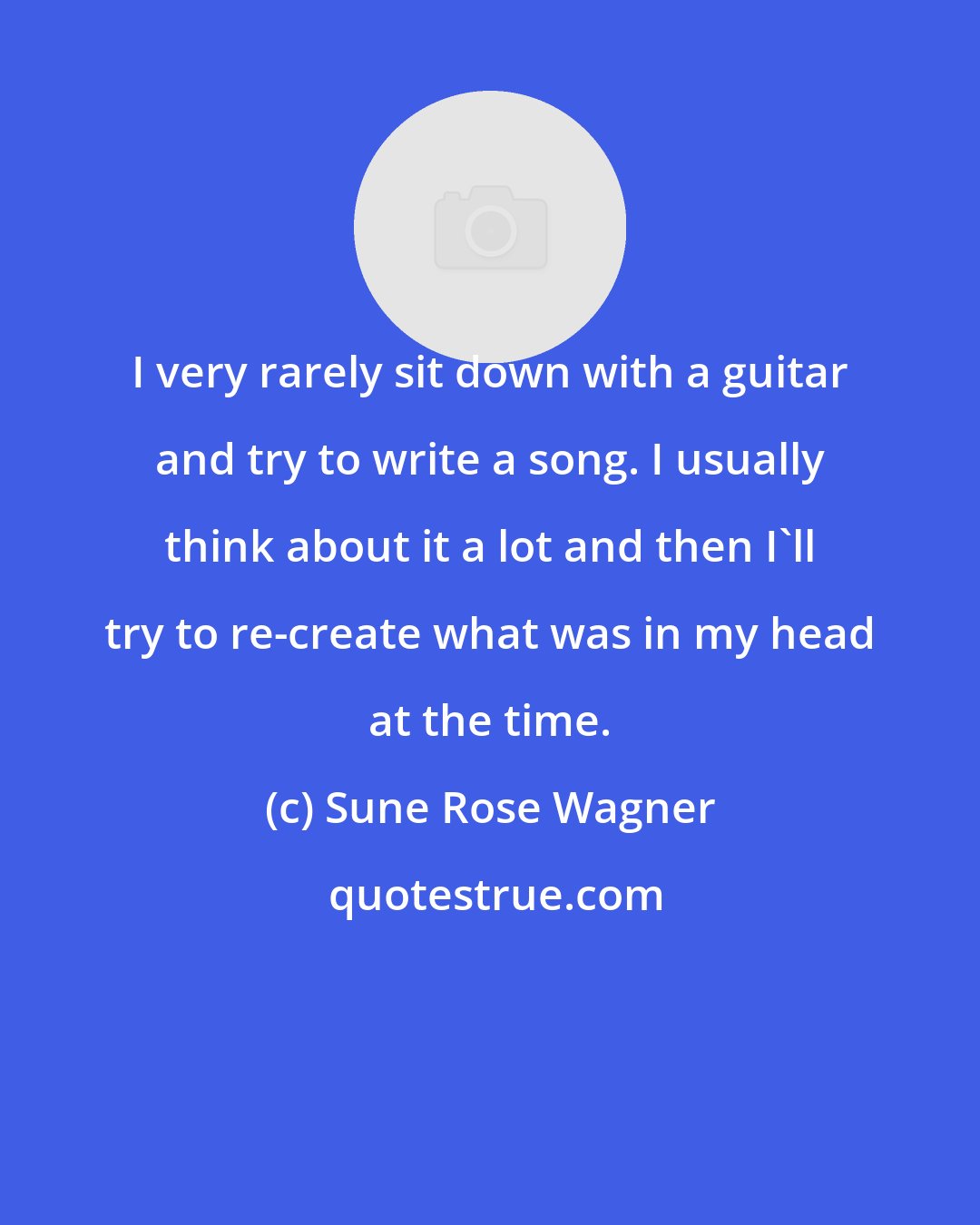 Sune Rose Wagner: I very rarely sit down with a guitar and try to write a song. I usually think about it a lot and then I'll try to re-create what was in my head at the time.