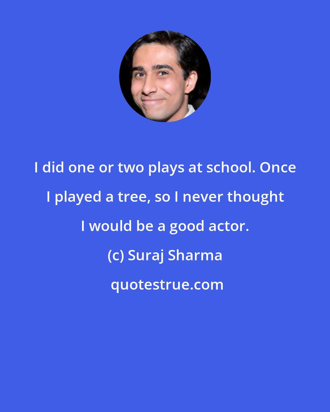 Suraj Sharma: I did one or two plays at school. Once I played a tree, so I never thought I would be a good actor.