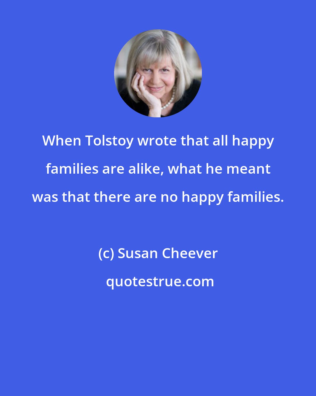 Susan Cheever: When Tolstoy wrote that all happy families are alike, what he meant was that there are no happy families.