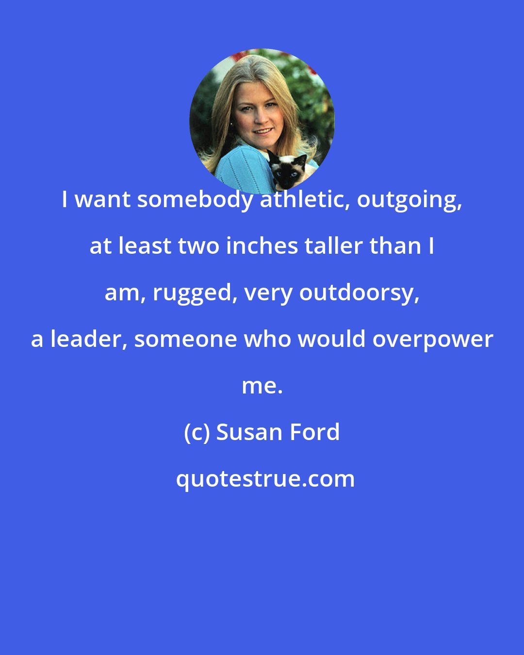 Susan Ford: I want somebody athletic, outgoing, at least two inches taller than I am, rugged, very outdoorsy, a leader, someone who would overpower me.