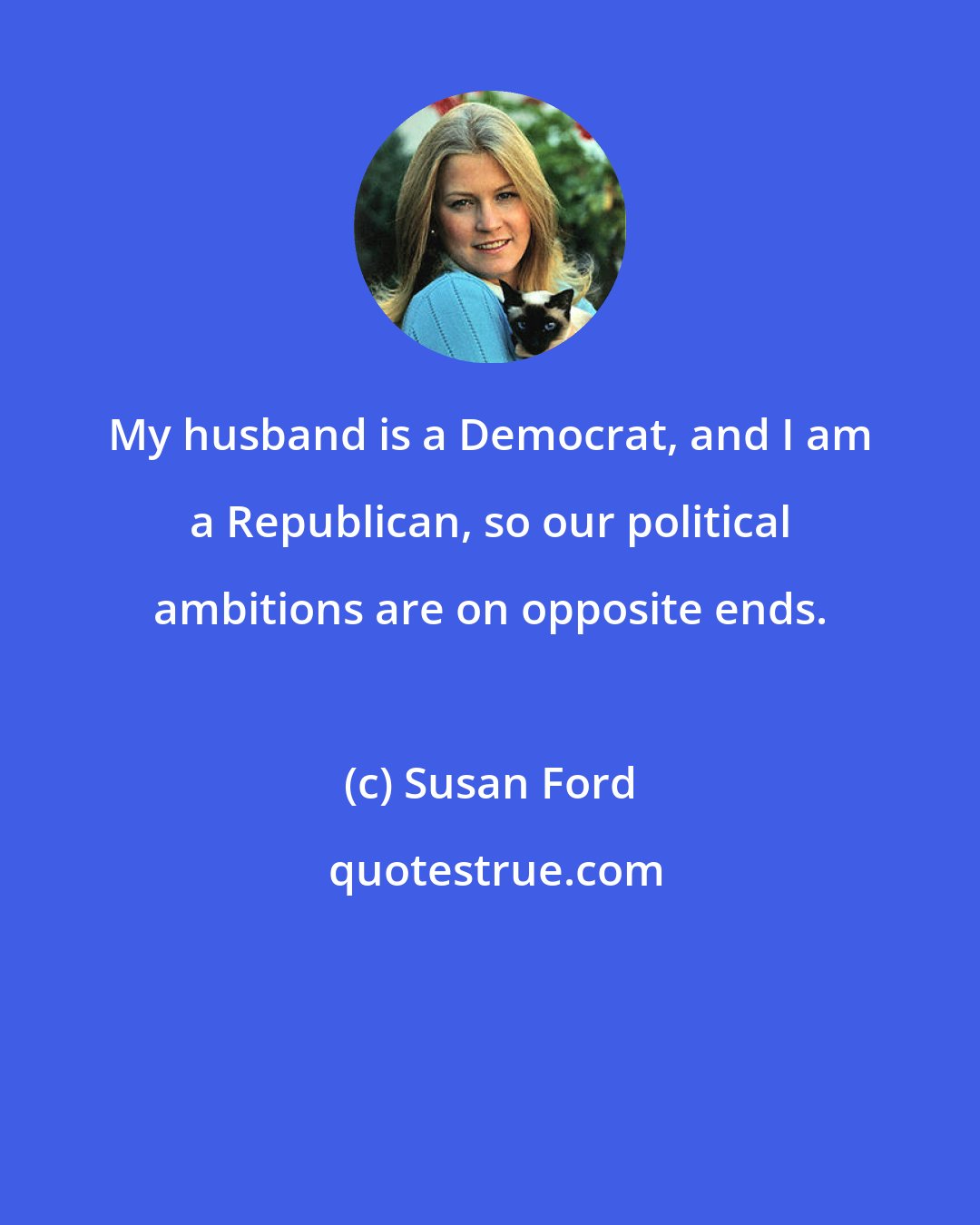 Susan Ford: My husband is a Democrat, and I am a Republican, so our political ambitions are on opposite ends.