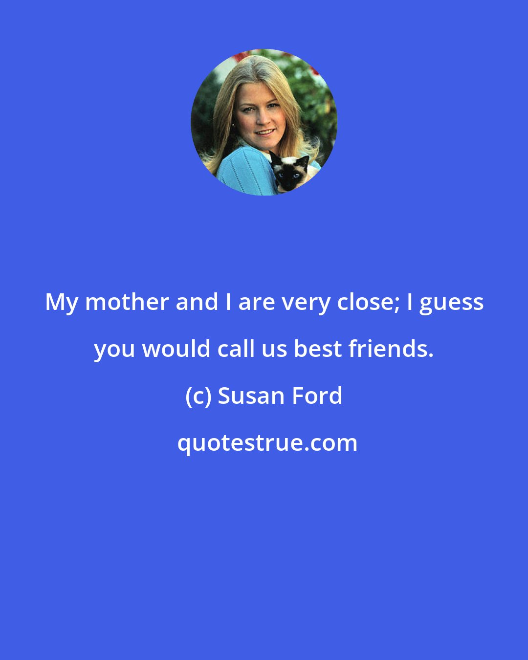Susan Ford: My mother and I are very close; I guess you would call us best friends.