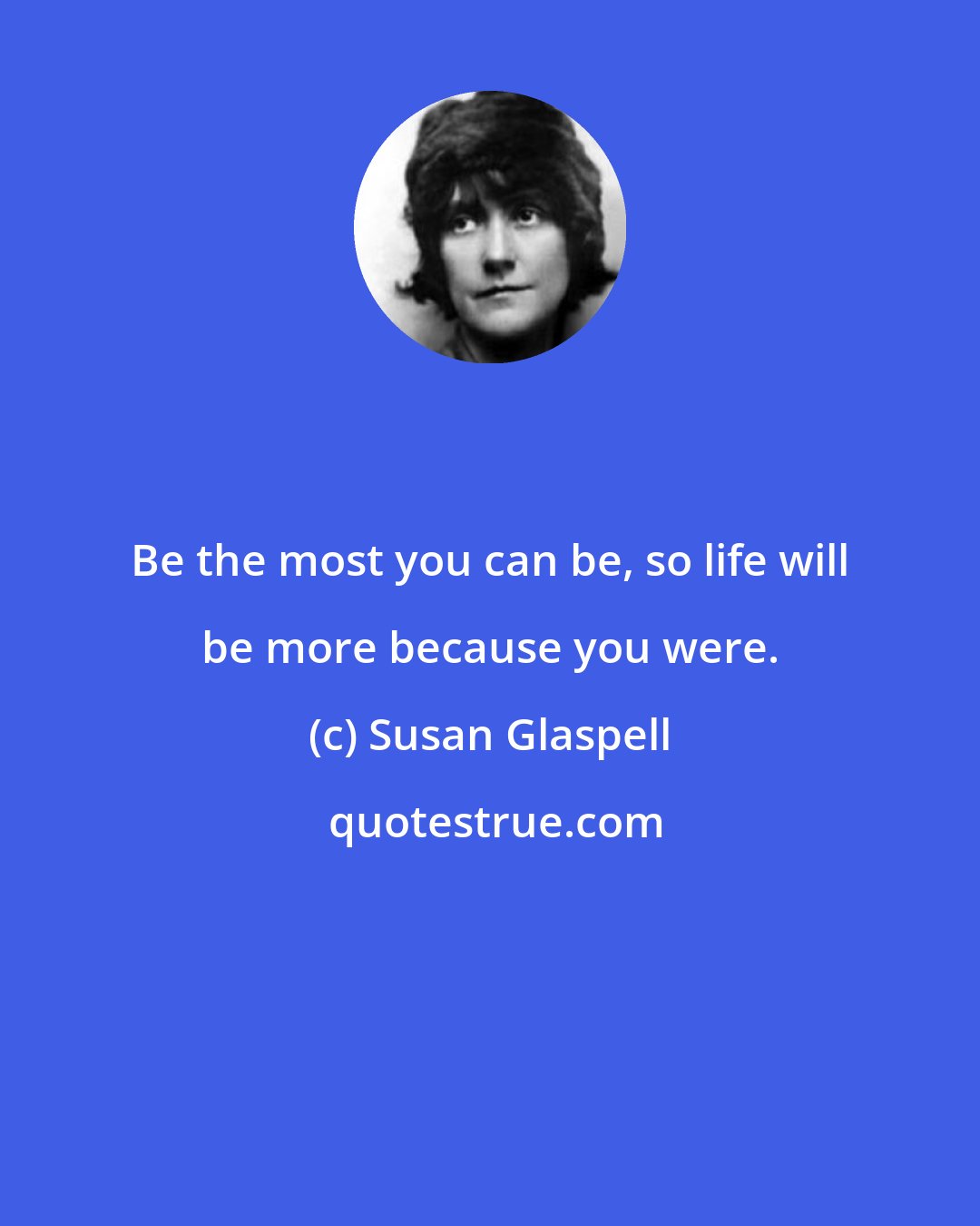 Susan Glaspell: Be the most you can be, so life will be more because you were.