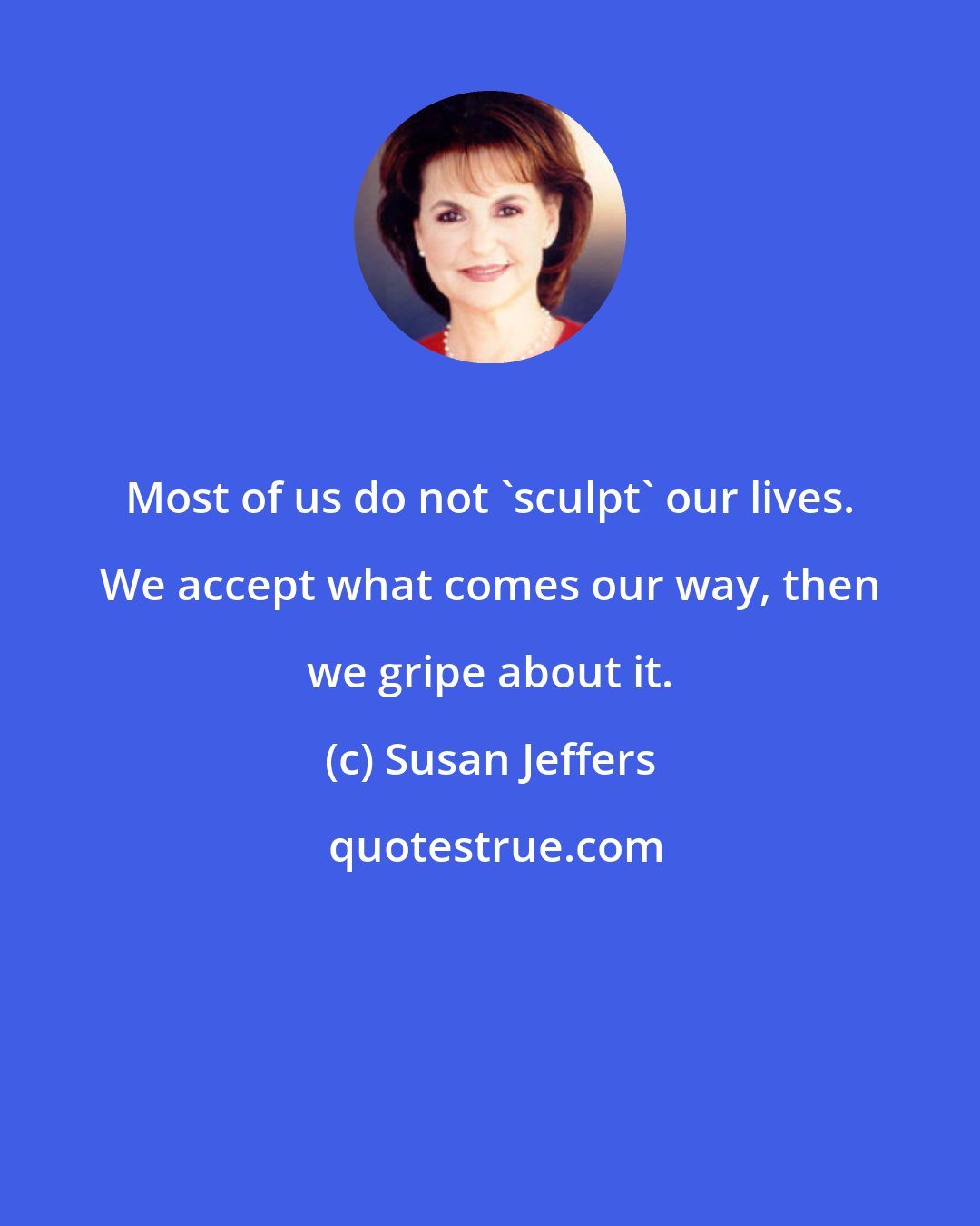 Susan Jeffers: Most of us do not 'sculpt' our lives. We accept what comes our way, then we gripe about it.
