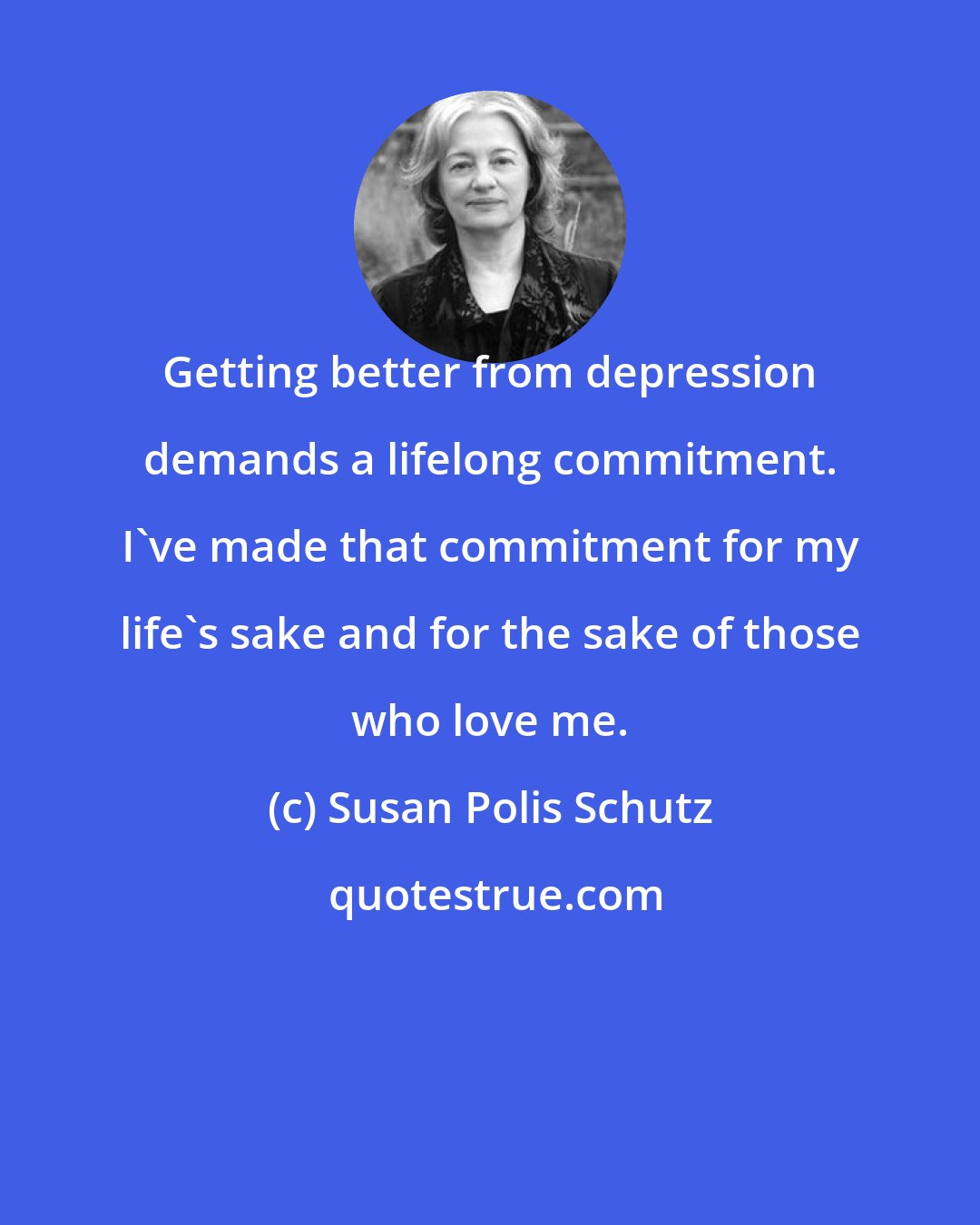 Susan Polis Schutz: Getting better from depression demands a lifelong commitment. I've made that commitment for my life's sake and for the sake of those who love me.