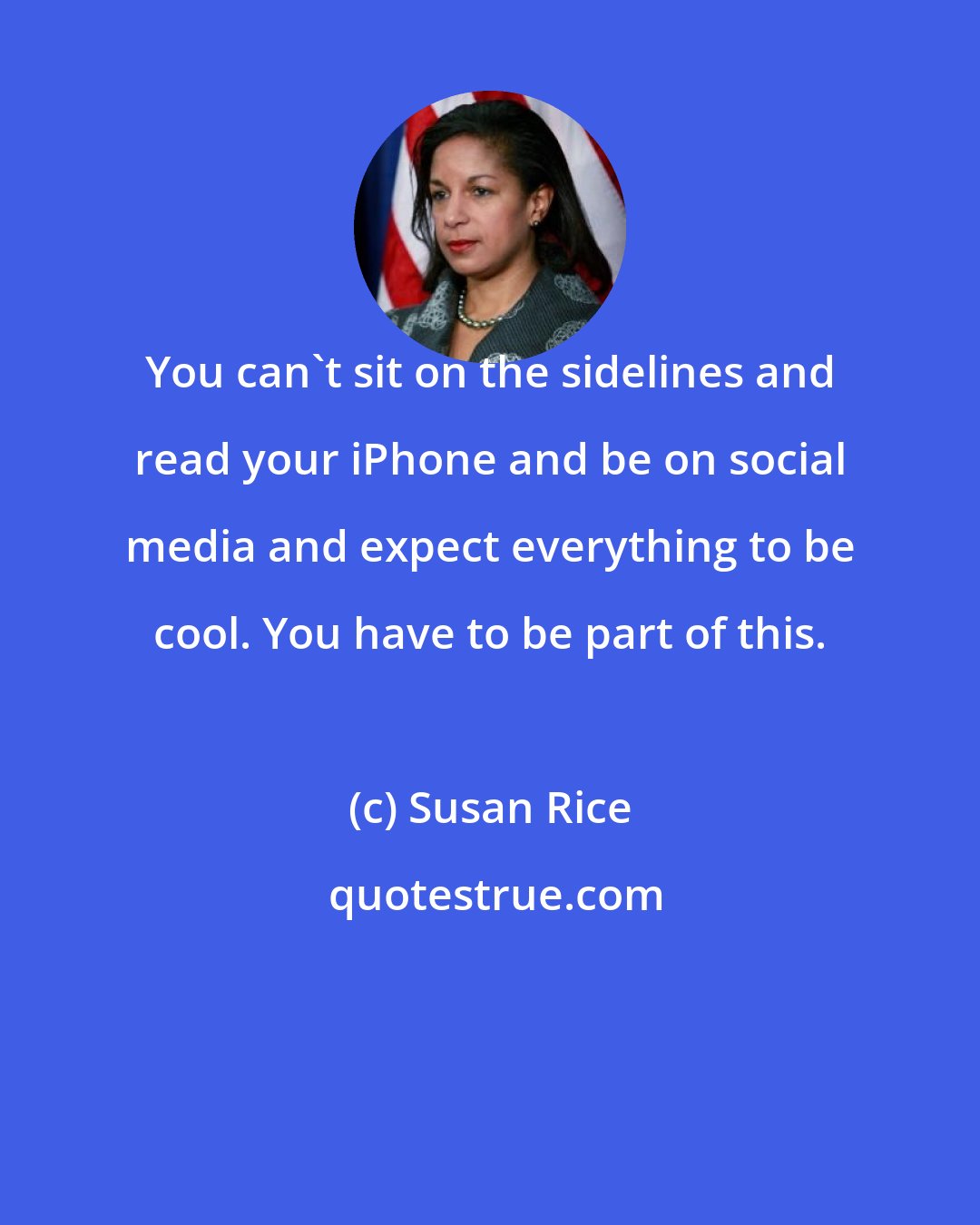 Susan Rice: You can't sit on the sidelines and read your iPhone and be on social media and expect everything to be cool. You have to be part of this.