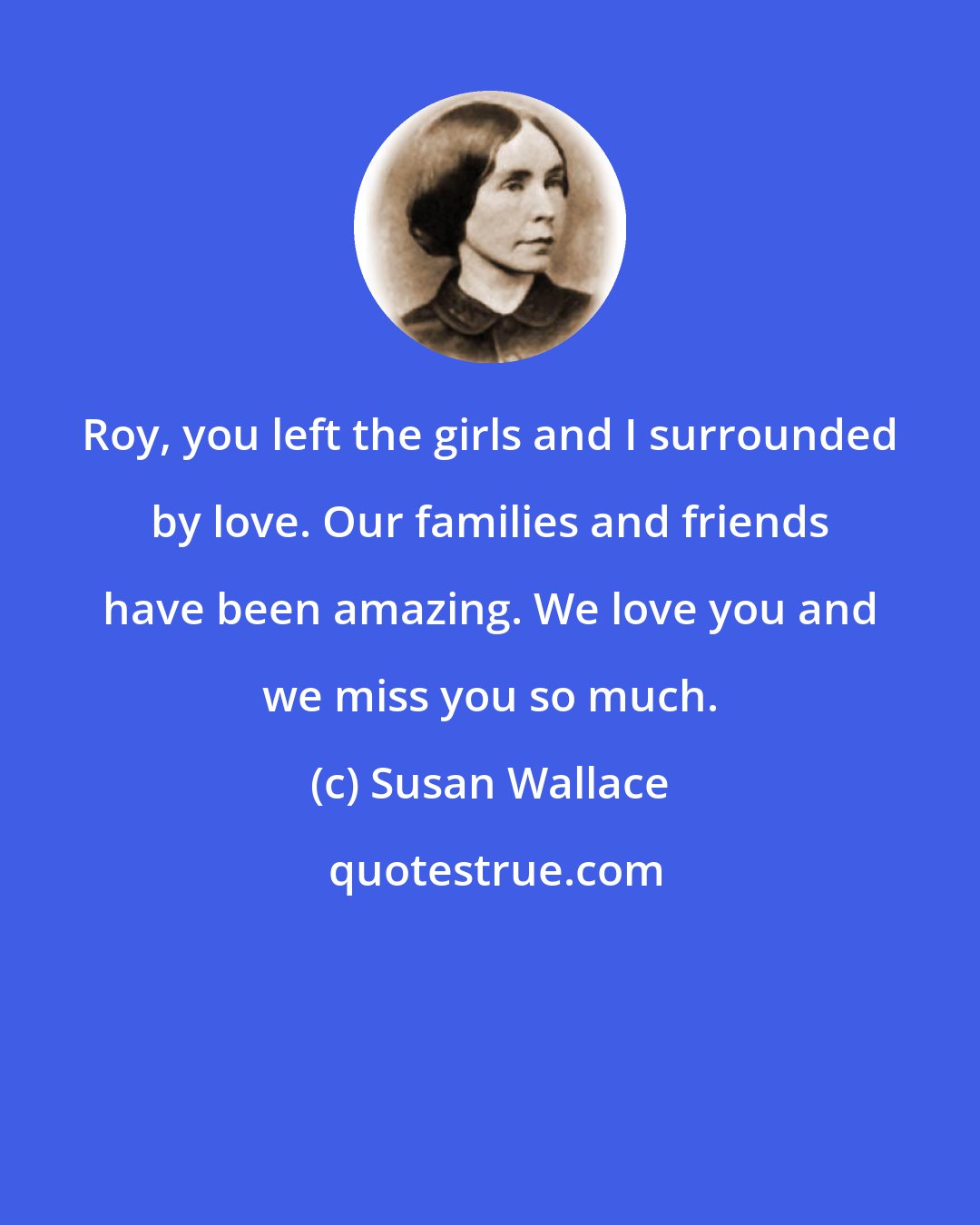 Susan Wallace: Roy, you left the girls and I surrounded by love. Our families and friends have been amazing. We love you and we miss you so much.