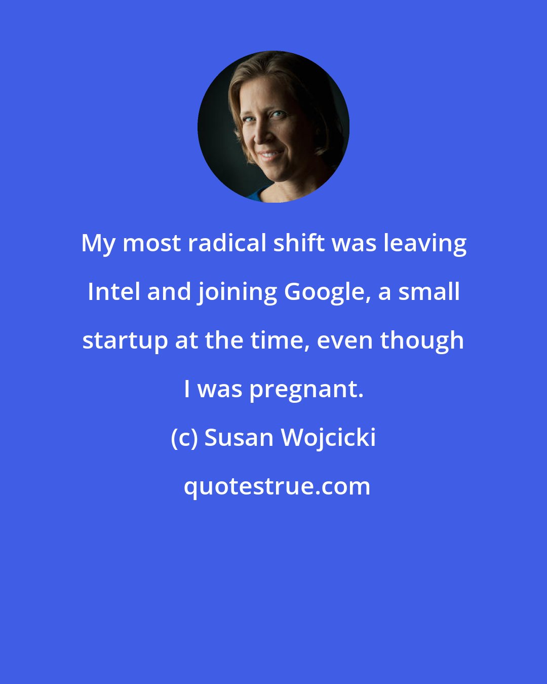 Susan Wojcicki: My most radical shift was leaving Intel and joining Google, a small startup at the time, even though I was pregnant.