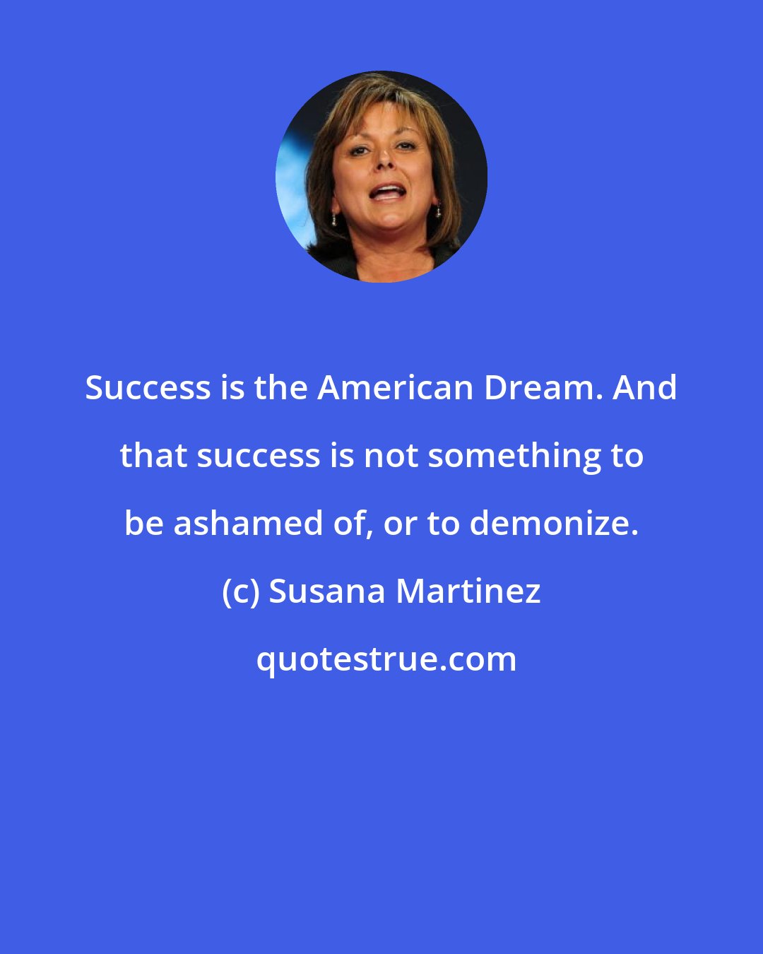 Susana Martinez: Success is the American Dream. And that success is not something to be ashamed of, or to demonize.