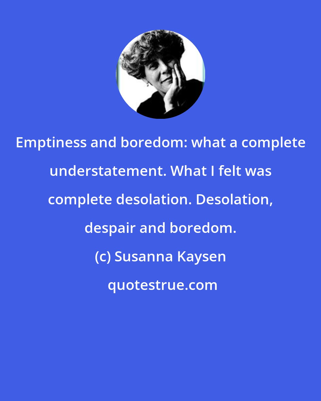 Susanna Kaysen: Emptiness and boredom: what a complete understatement. What I felt was complete desolation. Desolation, despair and boredom.