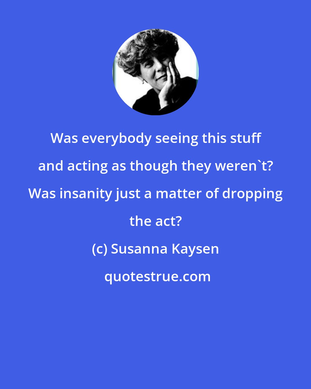 Susanna Kaysen: Was everybody seeing this stuff and acting as though they weren't? Was insanity just a matter of dropping the act?