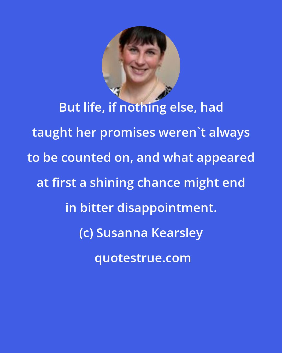 Susanna Kearsley: But life, if nothing else, had taught her promises weren't always to be counted on, and what appeared at first a shining chance might end in bitter disappointment.