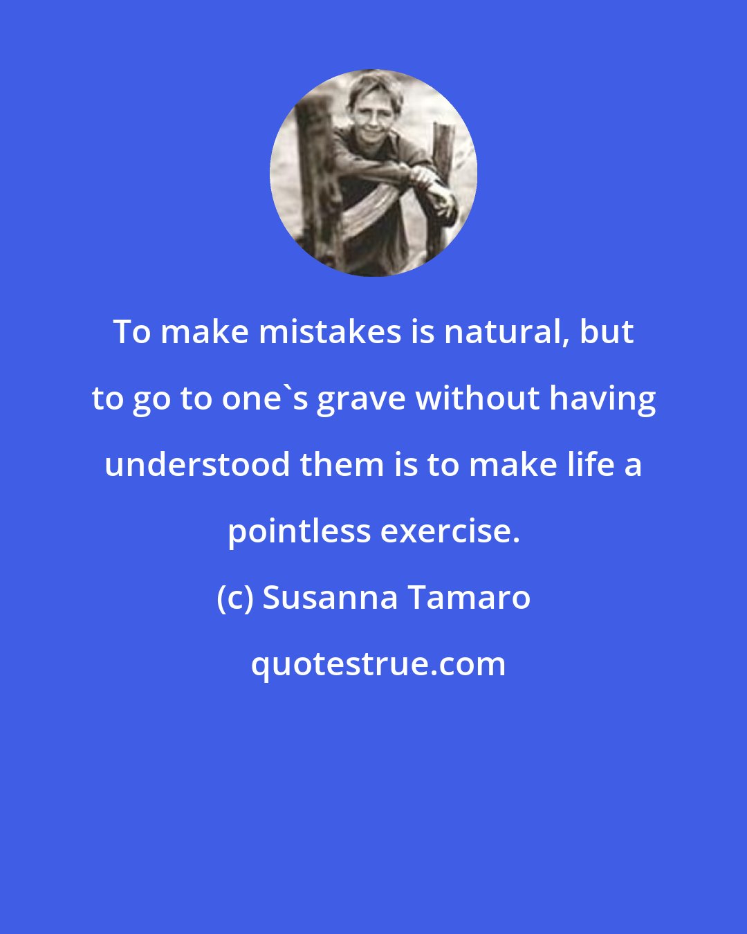 Susanna Tamaro: To make mistakes is natural, but to go to one's grave without having understood them is to make life a pointless exercise.