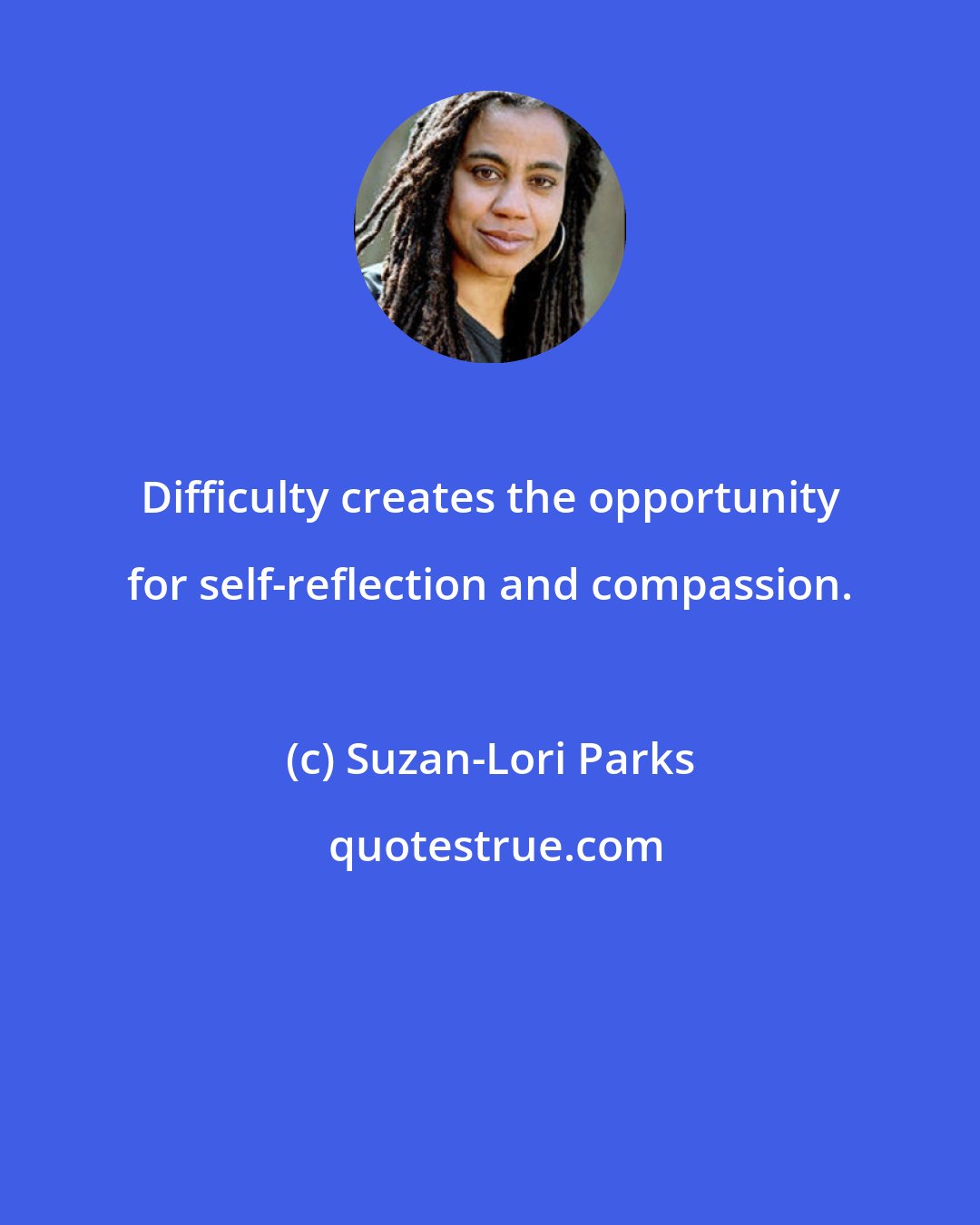 Suzan-Lori Parks: Difficulty creates the opportunity for self-reflection and compassion.