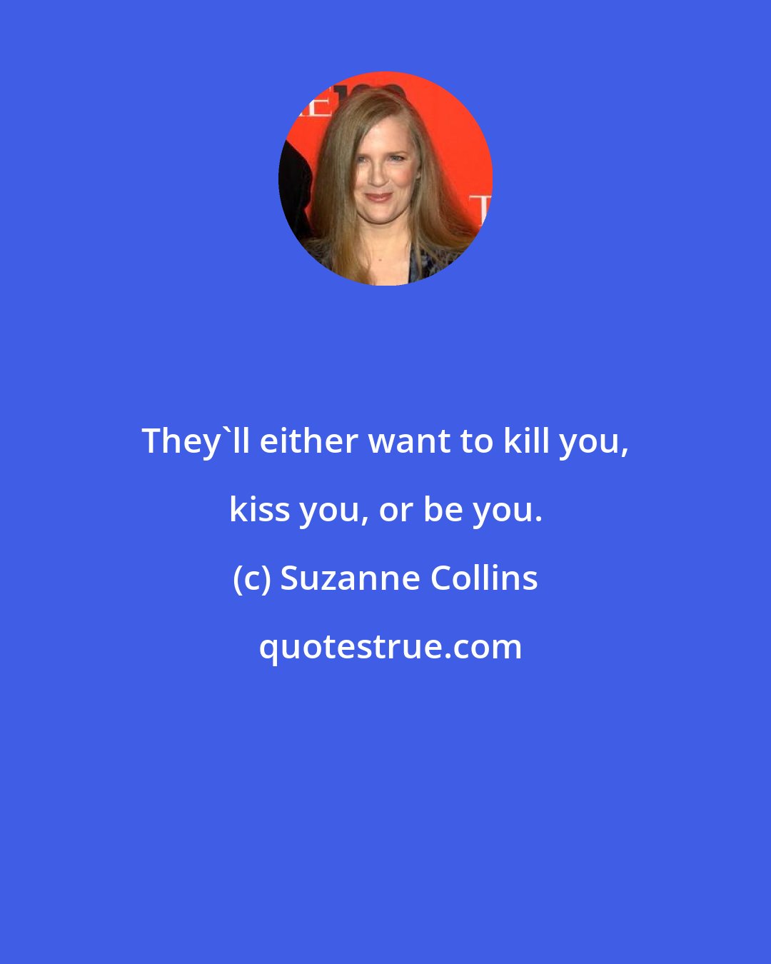 Suzanne Collins: They'll either want to kill you, kiss you, or be you.